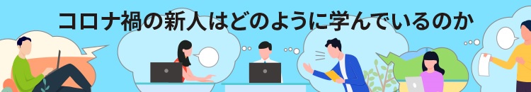 コロナ禍の新人はどのように学んでいるのか