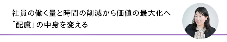 社員の働く量と時間の削減から価値の最大化へ「配慮」の中身を変える