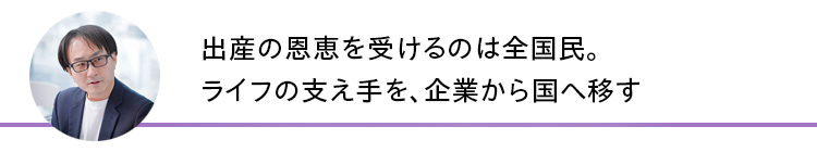 出産の恩恵を受けるのは全国民。ライフの支え手を、企業から国へ移す