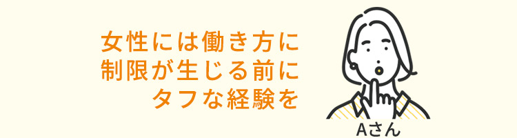 女性には働き方に制限が生じる前にタフな経験を（Aさん）