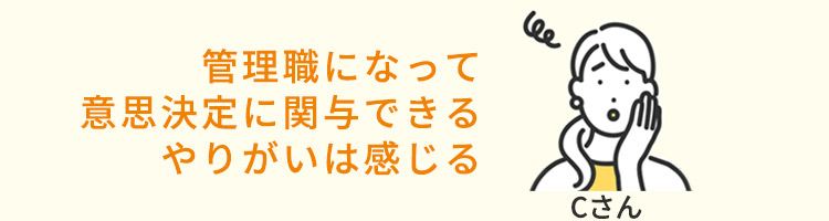 管理職になって意思決定に関与できるやりがいは感じる（Cさん）