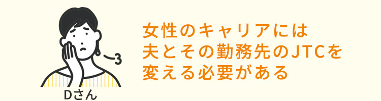 女性のキャリアには夫とその勤務先のJTCを変える必要がある（Dさん）