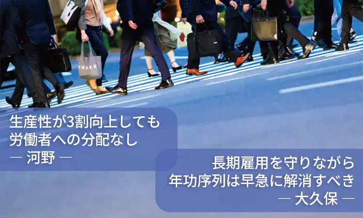 生産性が3割向上しても労働者への分配なし（河野）、長期雇用を守りながら年功序列は早急に解消すべき（大久保）